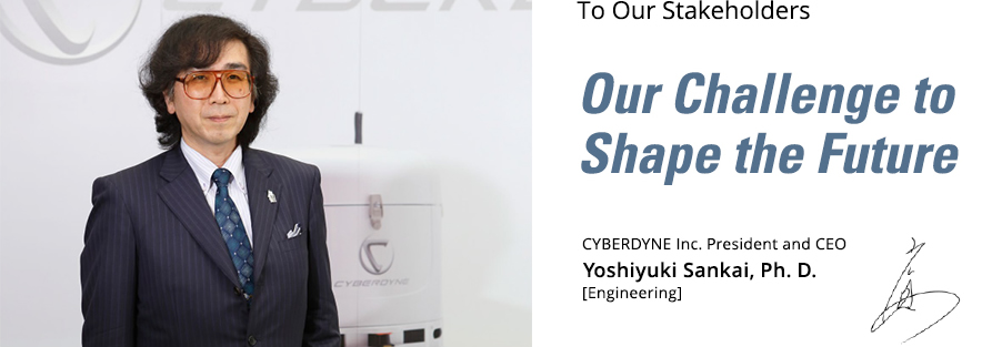 To Our Stakeholders / Our Challenge to Shape the Future / CYBERDYNE Inc. President and CEO Yoshiyuki Sankai, Ph.D. [Engineering]