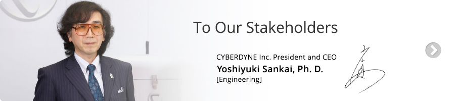 To Our Stakeholders / CYBERDYNE Inc. President and CEO Yoshiyuki Sankai, Ph.D. [Engineering]