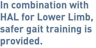 In combination with HAL for Lower Limb, safer gait training is provided.