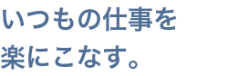 いつもの仕事を楽にこなす。