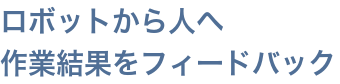 ロボットから人へ作業結果をフィードバック