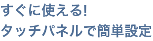 すぐに使える!タッチパネルで簡単設定