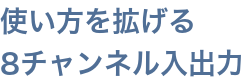 使い方を拡げる 8チャンネル入出力