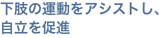 下肢の運動をアシストし、自立を促進