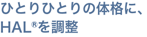 ひとりひとりの体格に、HAL®を調整