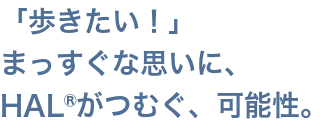 「歩きたい！」まっすぐな思いに、HAL®がつむぐ、可能性。