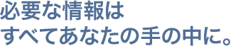 必要な情報はすべてあなたの手の中に。