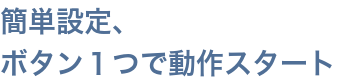 簡単設定、ボタン1つで動作スタート